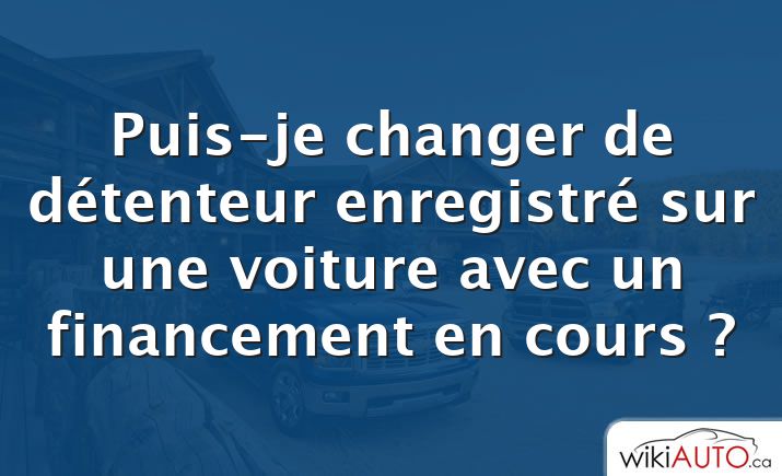 Puis-je changer de détenteur enregistré sur une voiture avec un financement en cours ?